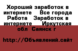 Хороший заработок в интернете. - Все города Работа » Заработок в интернете   . Иркутская обл.,Саянск г.